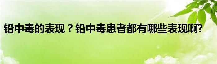 铅中毒的表现？铅中毒患者都有哪些表现啊?