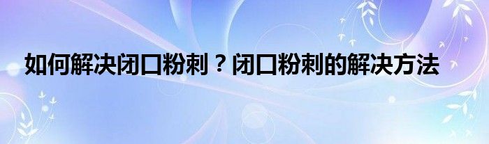 如何解决闭口粉刺？闭口粉刺的解决方法