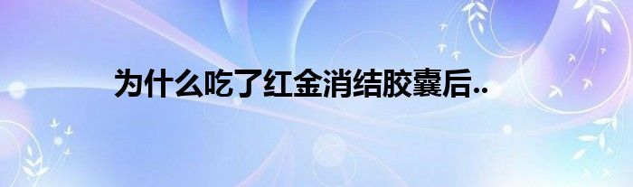 为什么吃了红金消结胶囊后..