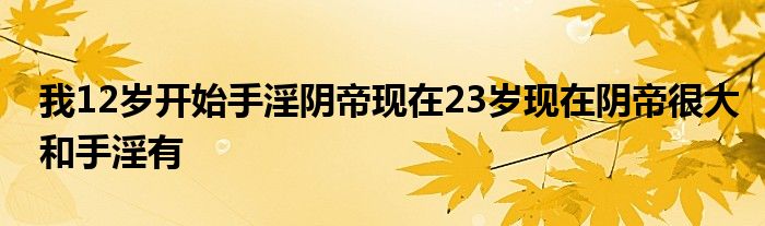 我12岁开始手淫阴帝现在23岁现在阴帝很大和手淫有