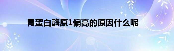 胃蛋白酶原1偏高的原因什么呢