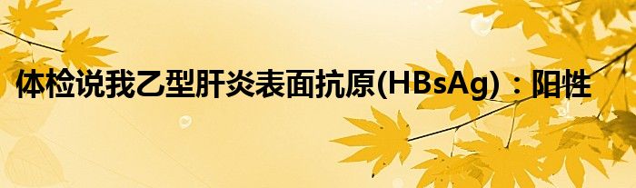 体检说我乙型肝炎表面抗原(HBsAg)：阳性