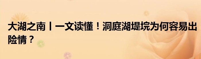 大湖之南丨一文读懂！洞庭湖堤垸为何容易出险情？