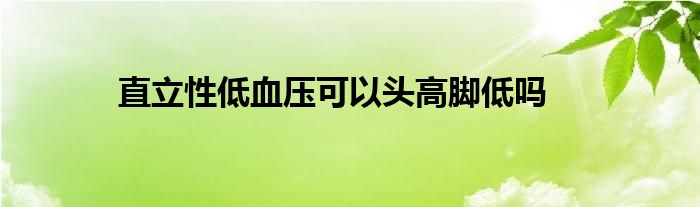 直立性低血压可以头高脚低吗