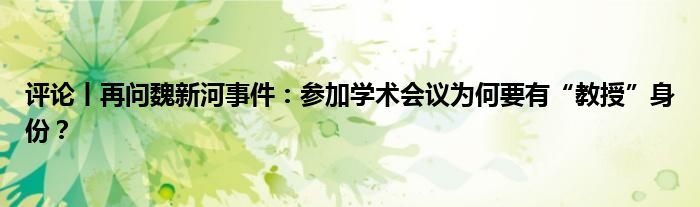 评论丨再问魏新河事件：参加学术会议为何要有“教授”身份？