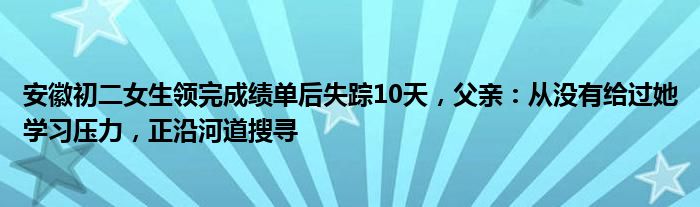 安徽初二女生领完成绩单后失踪10天，父亲：从没有给过她学习压力，正沿河道搜寻