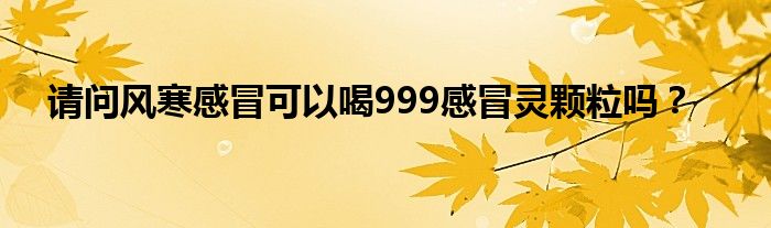 请问风寒感冒可以喝999感冒灵颗粒吗？