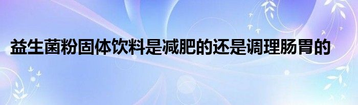 益生菌粉固体饮料是减肥的还是调理肠胃的