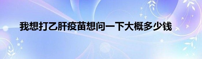 我想打乙肝疫苗想问一下大概多少钱