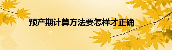 预产期计算方法要怎样才正确