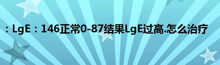 ：LgE：146正常0-87结果LgE过高.怎么治疗