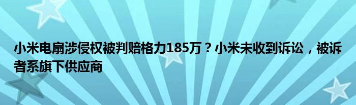 小米电扇涉侵权被判赔格力185万？小米未收到诉讼，被诉者系旗下供应商