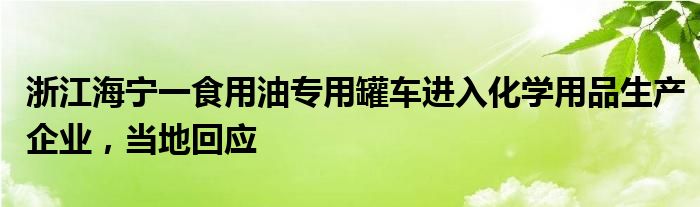 浙江海宁一食用油专用罐车进入化学用品生产企业，当地回应