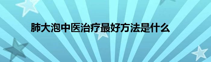 肺大泡中医治疗最好方法是什么