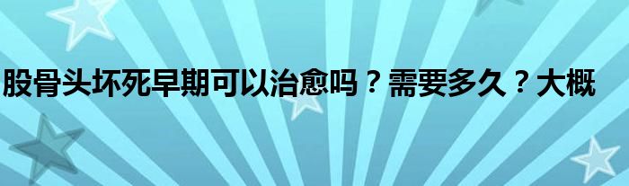 股骨头坏死早期可以治愈吗？需要多久？大概