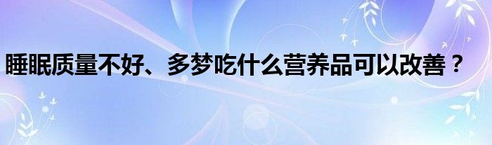 睡眠质量不好、多梦吃什么营养品可以改善？