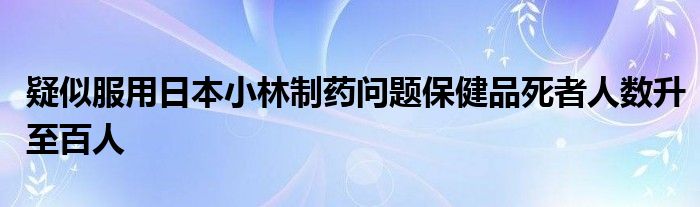 疑似服用日本小林制药问题保健品死者人数升至百人