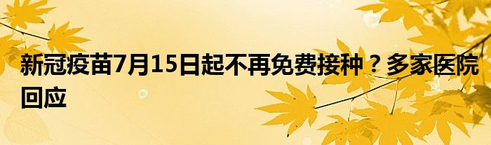 新冠疫苗7月15日起不再免费接种？多家医院回应