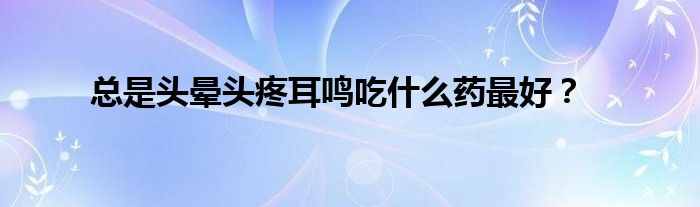 总是头晕头疼耳鸣吃什么药最好？