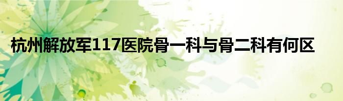 杭州解放军117医院骨一科与骨二科有何区