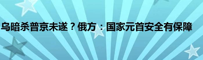 乌暗杀普京未遂？俄方：国家元首安全有保障