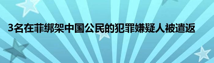 3名在菲绑架中国公民的犯罪嫌疑人被遣返