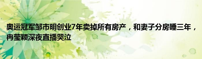 奥运冠军邹市明创业7年卖掉所有房产，和妻子分房睡三年，冉莹颖深夜直播哭泣