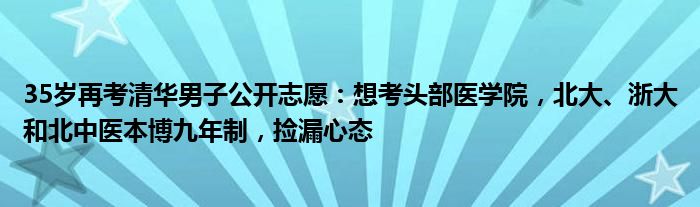 35岁再考清华男子公开志愿：想考头部医学院，北大、浙大和北中医本博九年制，捡漏心态