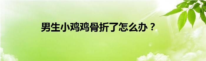 男生小鸡鸡骨折了怎么办？