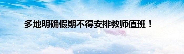 多地明确假期不得安排教师值班！