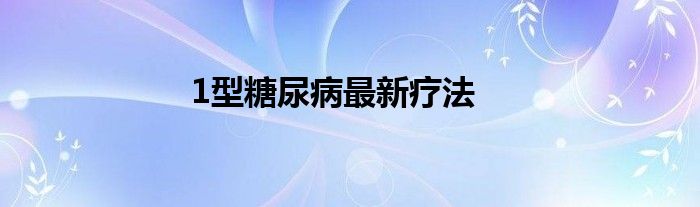 1型糖尿病最新疗法