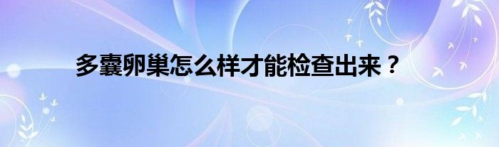 多囊卵巢怎么样才能检查出来？