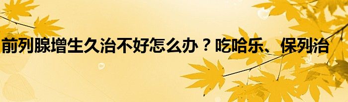 前列腺增生久治不好怎么办？吃哈乐、保列治