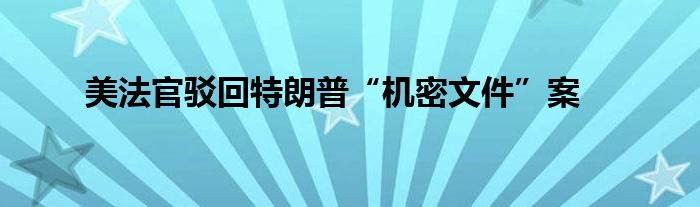 美法官驳回特朗普“机密文件”案