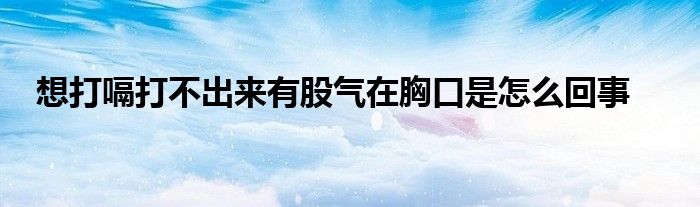 想打嗝打不出来有股气在胸口是怎么回事