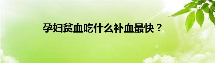 孕妇贫血吃什么补血最快？