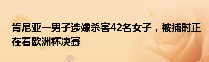 肯尼亚一男子涉嫌杀害42名女子，被捕时正在看欧洲杯决赛