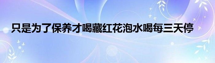 只是为了保养才喝藏红花泡水喝每三天停