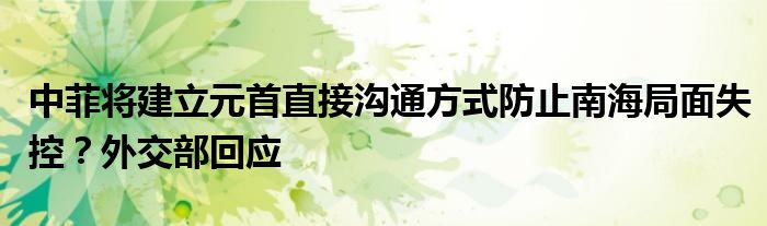 中菲将建立元首直接沟通方式防止南海局面失控？外交部回应