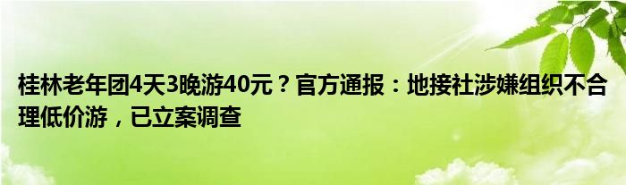 桂林老年团4天3晚游40元？官方通报：地接社涉嫌组织不合理低价游，已立案调查