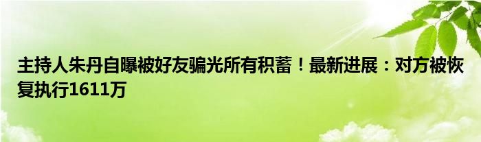 主持人朱丹自曝被好友骗光所有积蓄！最新进展：对方被恢复执行1611万