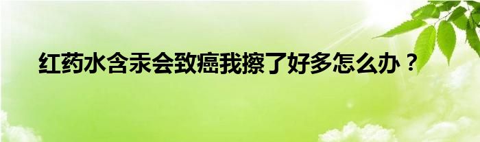 红药水含汞会致癌我擦了好多怎么办？