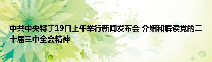 中共中央将于19日上午举行新闻发布会 介绍和解读党的二十届三中全会精神