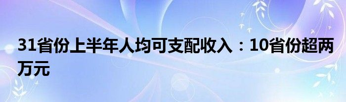 31省份上半年人均可支配收入：10省份超两万元