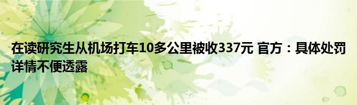 在读研究生从机场打车10多公里被收337元 官方：具体处罚详情不便透露