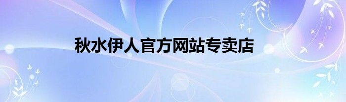 秋水伊人官方网站专卖店