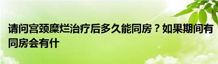 请问宫颈糜烂治疗后多久能同房？如果期间有同房会有什