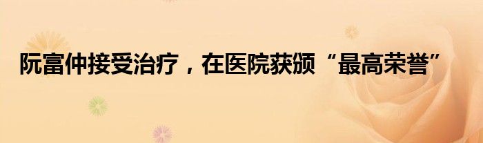 阮富仲接受治疗，在医院获颁“最高荣誉”