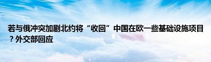 若与俄冲突加剧北约将“收回”中国在欧一些基础设施项目？外交部回应