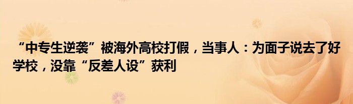 “中专生逆袭”被海外高校打假，当事人：为面子说去了好学校，没靠“反差人设”获利